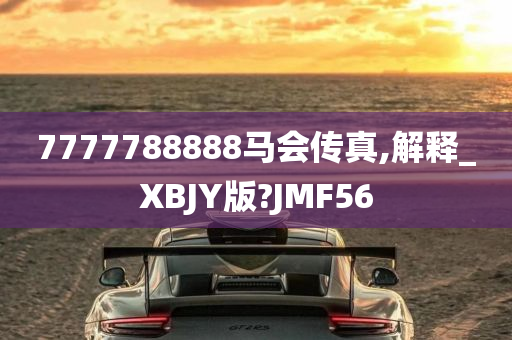 7777788888马会传真,解释_XBJY版?JMF56