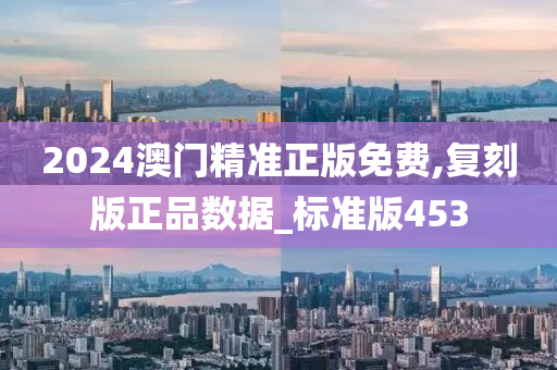 2024澳门精准正版免费,复刻版正品数据_标准版453