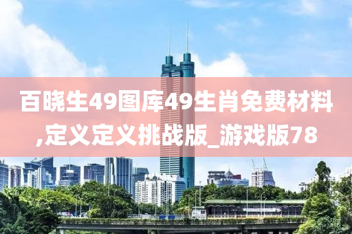 百晓生49图库49生肖免费材料,定义定义挑战版_游戏版78