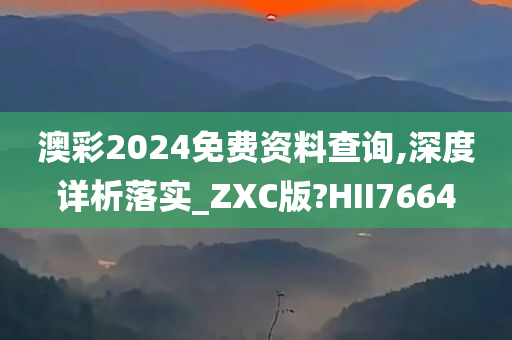 澳彩2024免费资料查询,深度详析落实_ZXC版?HII7664