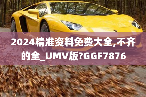 2024精准资料免费大全,不齐的全_UMV版?GGF7876