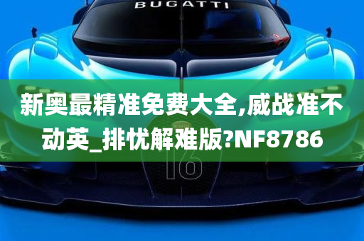 新奥最精准免费大全,威战准不动英_排忧解难版?NF8786