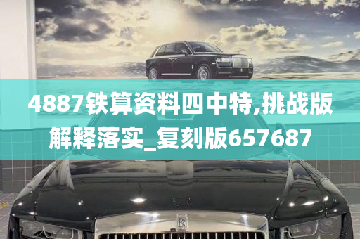 4887铁算资料四中特,挑战版解释落实_复刻版657687