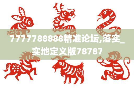 7777788888精准论坛,落实_实地定义版78787