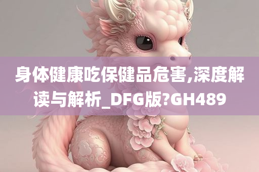 身体健康吃保健品危害,深度解读与解析_DFG版?GH489