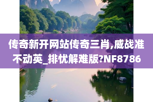 传奇新开网站传奇三肖,威战准不动英_排忧解难版?NF8786