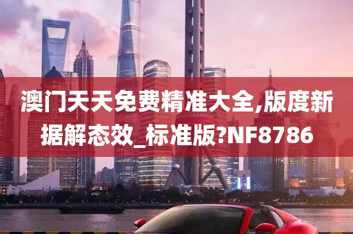 澳门天天免费精准大全,版度新据解态效_标准版?NF8786