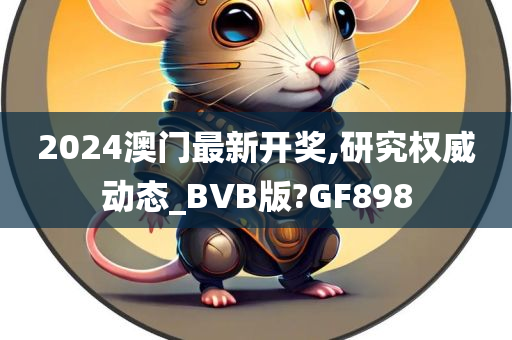 2024澳门最新开奖,研究权威动态_BVB版?GF898