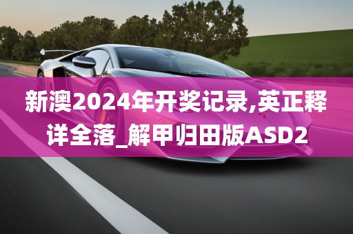 新澳2024年开奖记录,英正释详全落_解甲归田版ASD2