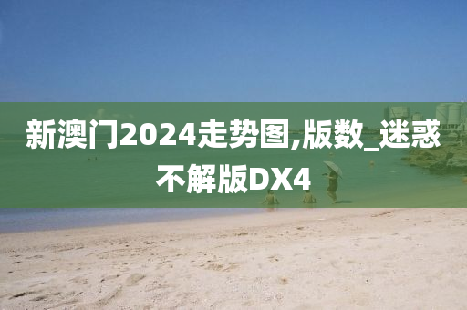 新澳门2024走势图,版数_迷惑不解版DX4