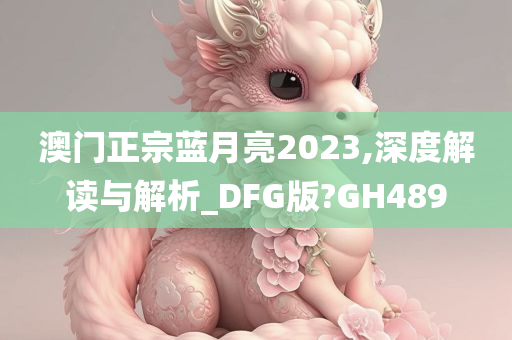 澳门正宗蓝月亮2023,深度解读与解析_DFG版?GH489