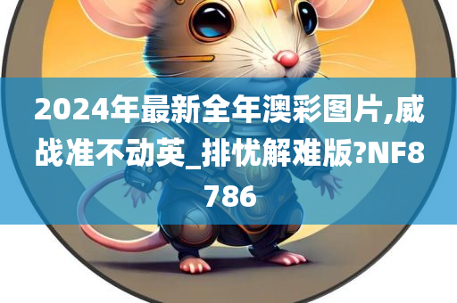 2024年最新全年澳彩图片,威战准不动英_排忧解难版?NF8786