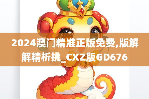 2024澳门精准正版免费,版解解精析挑_CXZ版GD676