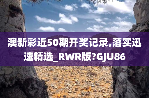 澳新彩近50期开奖记录,落实迅速精选_RWR版?GJU86