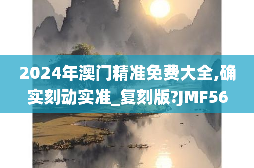 2024年澳门精准免费大全,确实刻动实准_复刻版?JMF56