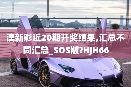 澳新彩近20期开奖结果,汇总不同汇总_SOS版?HJH66