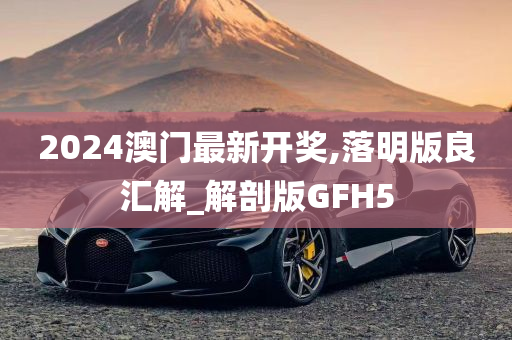 2024澳门最新开奖,落明版良汇解_解剖版GFH5