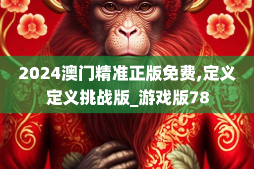 2024澳门精准正版免费,定义定义挑战版_游戏版78