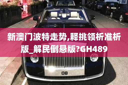 新澳门波特走势,释挑领析准析版_解民倒悬版?GH489