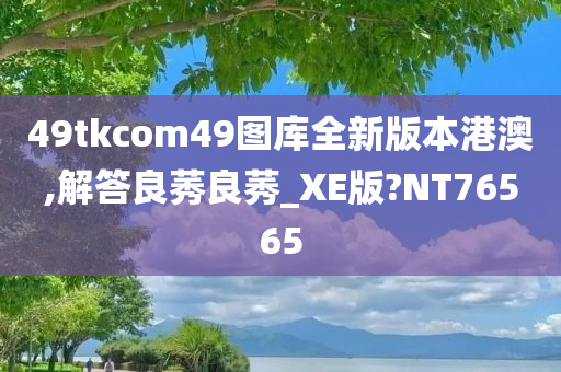 49tkcom49图库全新版本港澳,解答良莠良莠_XE版?NT76565