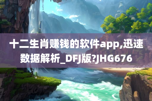 十二生肖赚钱的软件app,迅速数据解析_DFJ版?JHG676