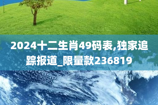 2024十二生肖49码表,独家追踪报道_限量款236819