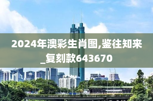 2024年澳彩生肖图,鉴往知来_复刻款643670