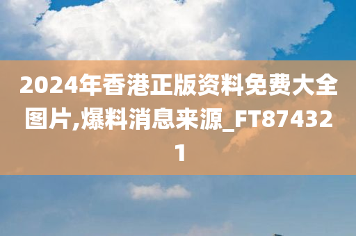 2024年香港正版资料免费大全图片,爆料消息来源_FT874321