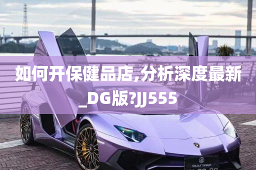 如何开保健品店,分析深度最新_DG版?JJ555