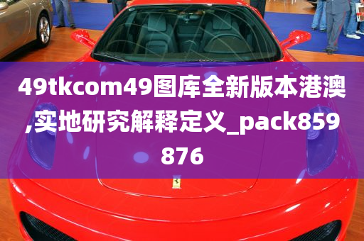 49tkcom49图库全新版本港澳,实地研究解释定义_pack859876