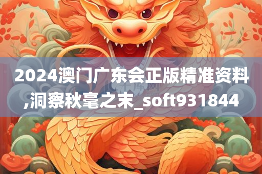 2024澳门广东会正版精准资料,洞察秋毫之末_soft931844