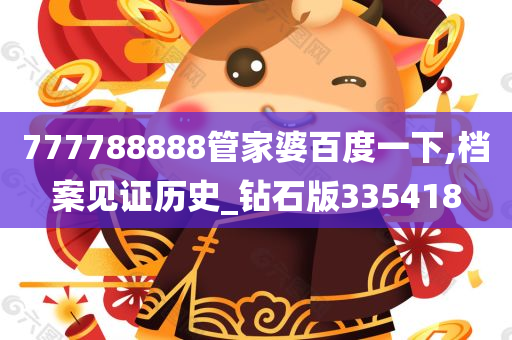 777788888管家婆百度一下,档案见证历史_钻石版335418