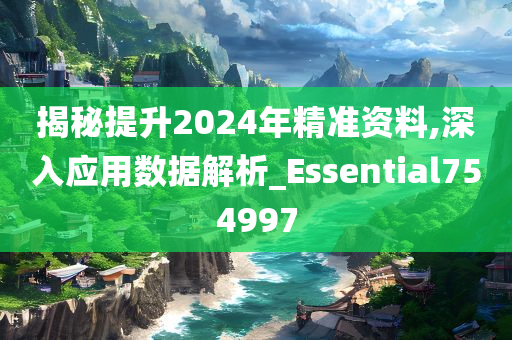 揭秘提升2024年精准资料,深入应用数据解析_Essential754997