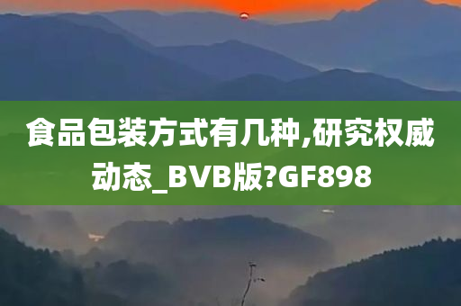 食品包装方式有几种,研究权威动态_BVB版?GF898