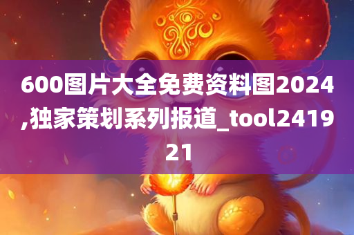 600图片大全免费资料图2024,独家策划系列报道_tool241921