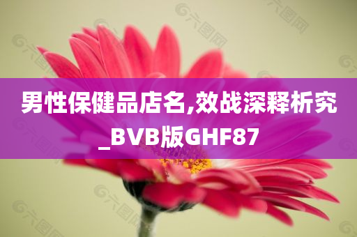 男性保健品店名,效战深释析究_BVB版GHF87