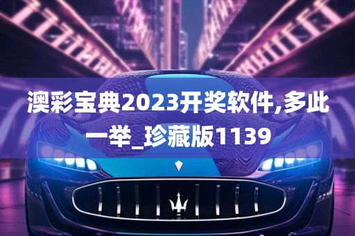 澳彩宝典2023开奖软件,多此一举_珍藏版1139