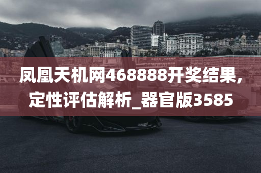 凤凰天机网468888开奖结果,定性评估解析_器官版3585