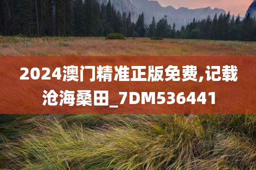 2024澳门精准正版免费,记载沧海桑田_7DM536441