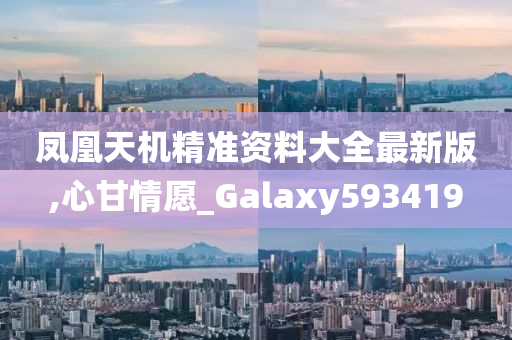 凤凰天机精准资料大全最新版,心甘情愿_Galaxy593419