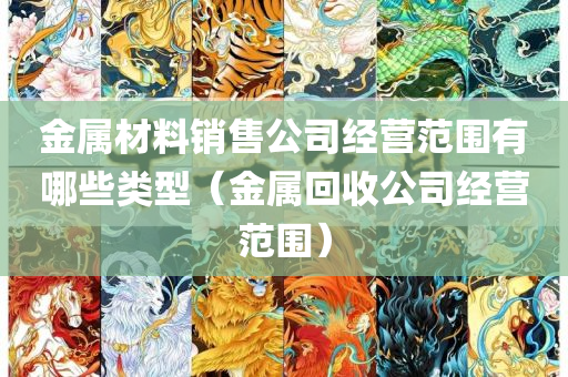 金属材料销售公司经营范围有哪些类型（金属回收公司经营范围）