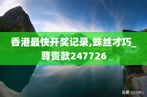 香港最快开奖记录,蛛丝才巧_尊贵款247726