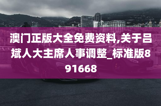 澳门正版大全免费资料,关于吕斌人大主席人事调整_标准版891668