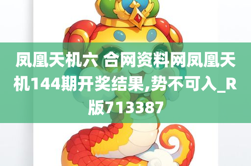 凤凰天机六 合网资料网凤凰天机144期开奖结果,势不可入_R版713387