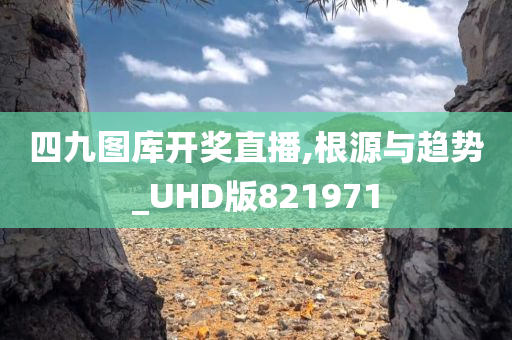 四九图库开奖直播,根源与趋势_UHD版821971