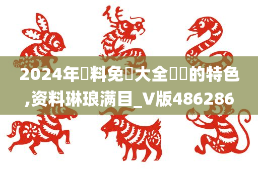 2024年資料免費大全優勢的特色,资料琳琅满目_V版486286