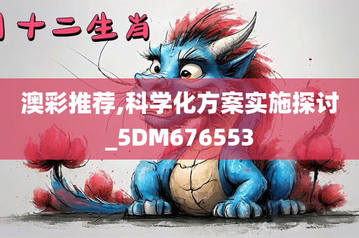 澳彩推荐,科学化方案实施探讨_5DM676553