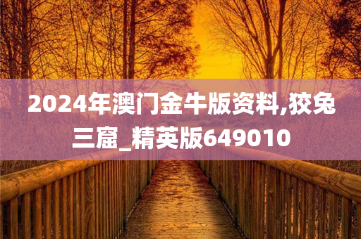 2024年澳门金牛版资料,狡兔三窟_精英版649010