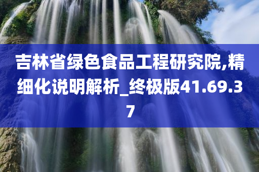 吉林省绿色食品工程研究院,精细化说明解析_终极版41.69.37