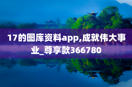 17的图库资料app,成就伟大事业_尊享款366780